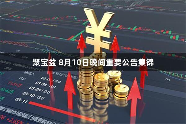 聚宝盆 8月10日晚间重要公告集锦