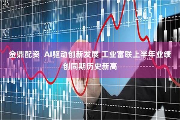 金鼎配资  AI驱动创新发展 工业富联上半年业绩创同期历史新高