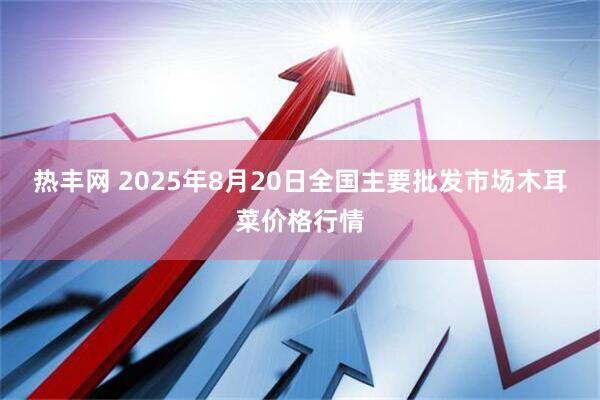 热丰网 2025年8月20日全国主要批发市场木耳菜价格行情