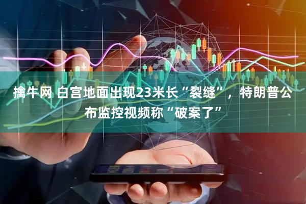擒牛网 白宫地面出现23米长“裂缝”，特朗普公布监控视频称“破案了”