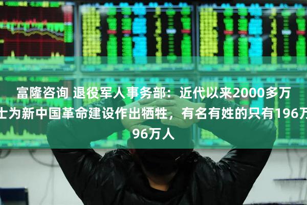 富隆咨询 退役军人事务部：近代以来2000多万烈士为新中国革命建设作出牺牲，有名有姓的只有196万人