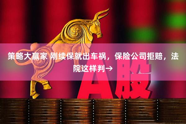 策略大赢家 刚续保就出车祸，保险公司拒赔，法院这样判→
