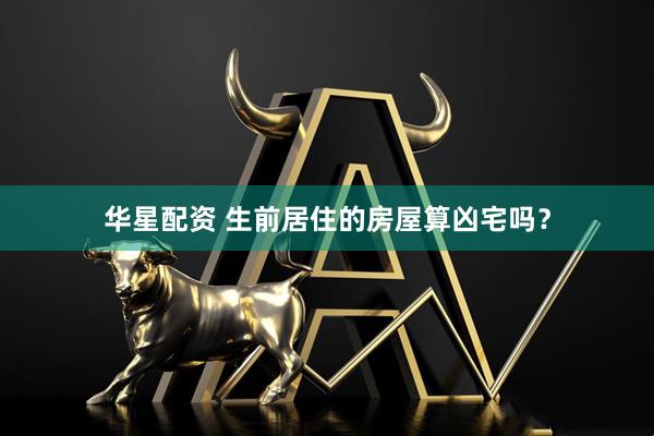 华星配资 生前居住的房屋算凶宅吗？