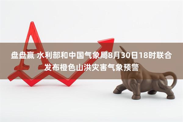 盘盘赢 水利部和中国气象局8月30日18时联合发布橙色山洪灾害气象预警
