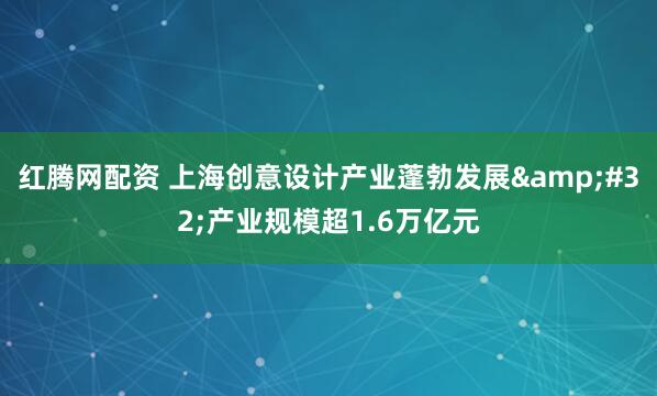 红腾网配资 上海创意设计产业蓬勃发展&#32;产业规模超1.6万亿元