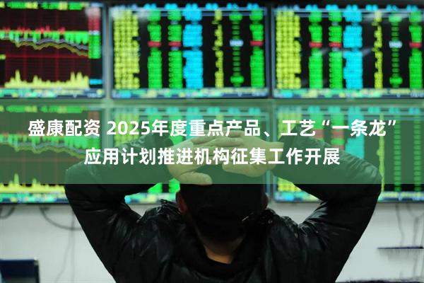 盛康配资 2025年度重点产品、工艺“一条龙”应用计划推进机构征集工作开展