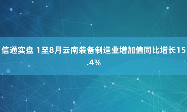 信通实盘 1至8月云南装备制造业增加值同比增长15.4%