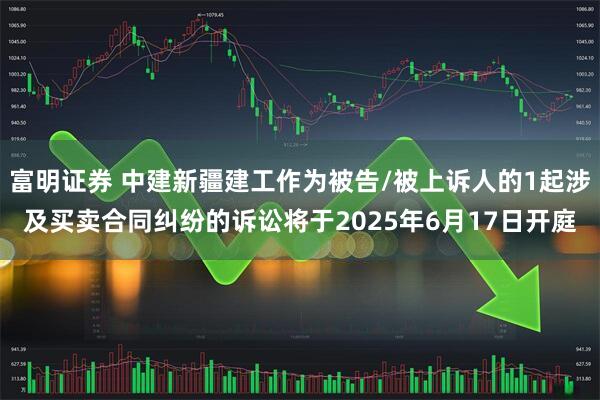 富明证券 中建新疆建工作为被告/被上诉人的1起涉及买卖合同纠纷的诉讼将于2025年6月17日开庭