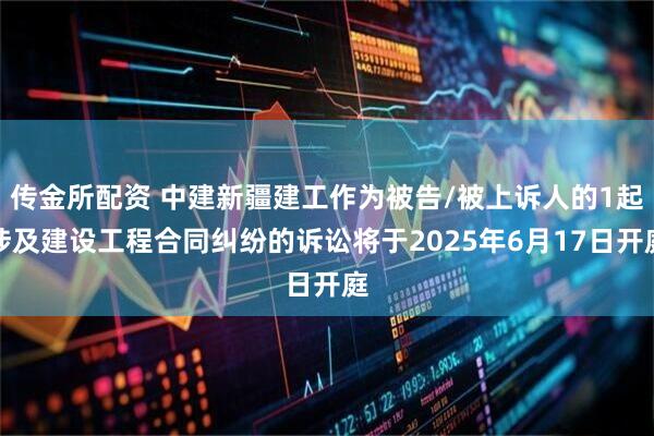 传金所配资 中建新疆建工作为被告/被上诉人的1起涉及建设工程合同纠纷的诉讼将于2025年6月17日开庭