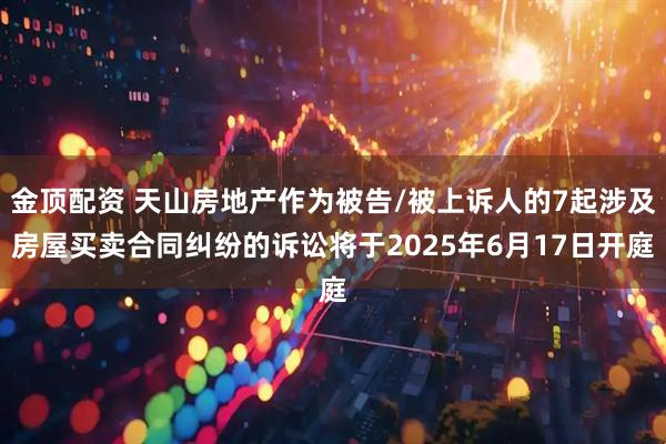 金顶配资 天山房地产作为被告/被上诉人的7起涉及房屋买卖合同纠纷的诉讼将于2025年6月17日开庭