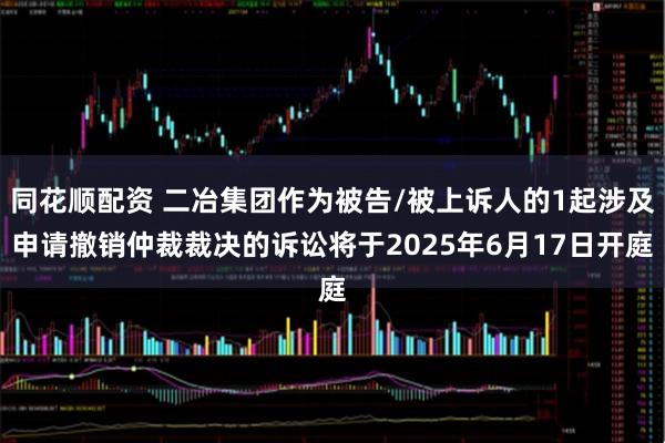 同花顺配资 二冶集团作为被告/被上诉人的1起涉及申请撤销仲裁裁决的诉讼将于2025年6月17日开庭