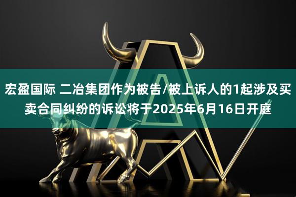 宏盈国际 二冶集团作为被告/被上诉人的1起涉及买卖合同纠纷的诉讼将于2025年6月16日开庭