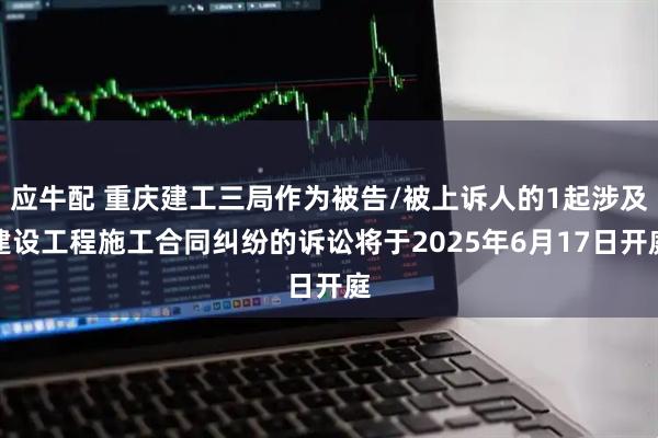 应牛配 重庆建工三局作为被告/被上诉人的1起涉及建设工程施工合同纠纷的诉讼将于2025年6月17日开庭