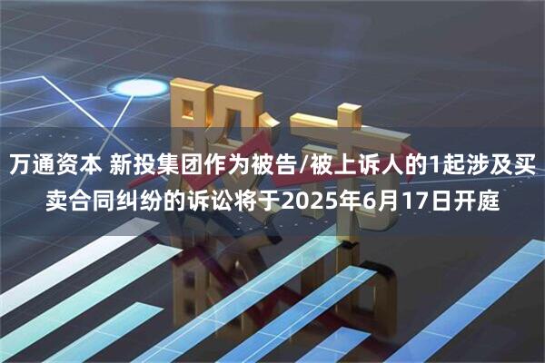万通资本 新投集团作为被告/被上诉人的1起涉及买卖合同纠纷的诉讼将于2025年6月17日开庭