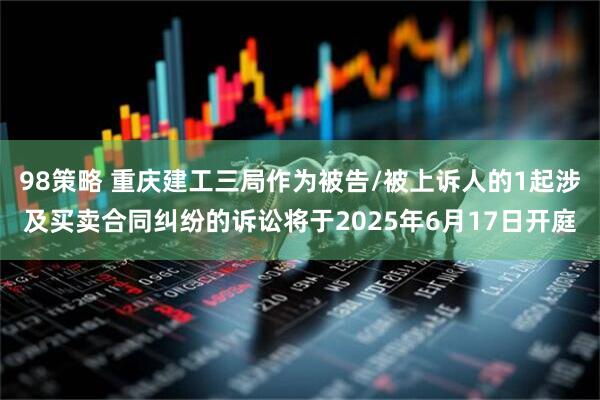 98策略 重庆建工三局作为被告/被上诉人的1起涉及买卖合同纠纷的诉讼将于2025年6月17日开庭