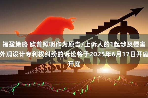 福盈策略 欧普照明作为原告/上诉人的1起涉及侵害外观设计专利权纠纷的诉讼将于2025年6月17日开庭