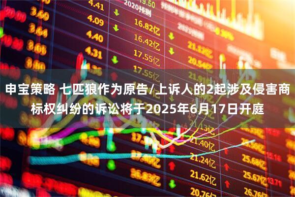 申宝策略 七匹狼作为原告/上诉人的2起涉及侵害商标权纠纷的诉讼将于2025年6月17日开庭