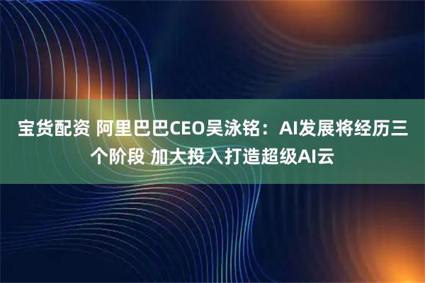 宝货配资 阿里巴巴CEO吴泳铭：AI发展将经历三个阶段 加大投入打造超级AI云