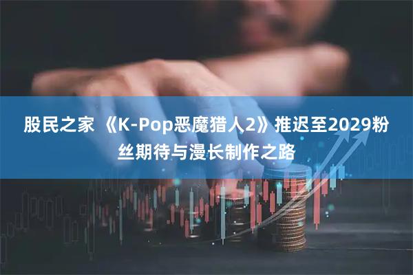 股民之家 《K‑Pop恶魔猎人2》推迟至2029粉丝期待与漫长制作之路