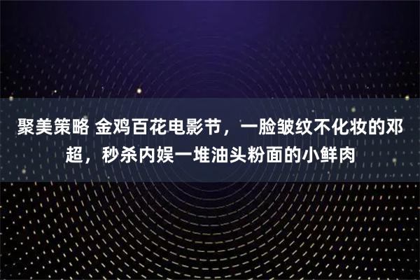 聚美策略 金鸡百花电影节，一脸皱纹不化妆的邓超，秒杀内娱一堆油头粉面的小鲜肉