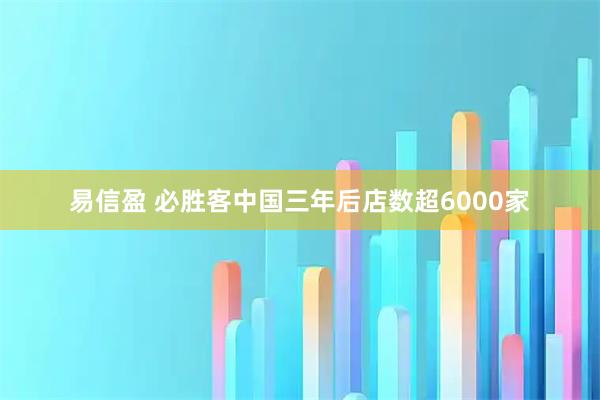 易信盈 必胜客中国三年后店数超6000家