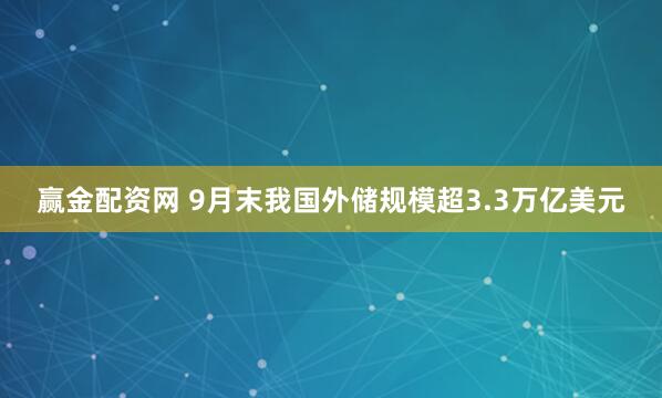 赢金配资网 9月末我国外储规模超3.3万亿美元