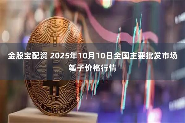 金股宝配资 2025年10月10日全国主要批发市场瓠子价格行情