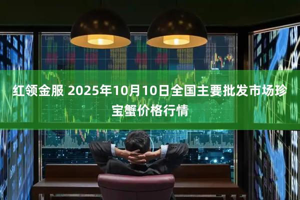 红领金服 2025年10月10日全国主要批发市场珍宝蟹价格行情