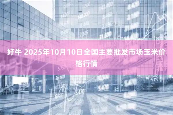 好牛 2025年10月10日全国主要批发市场玉米价格行情