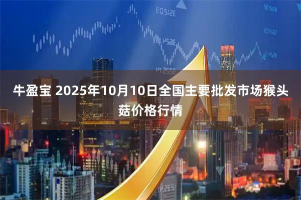 牛盈宝 2025年10月10日全国主要批发市场猴头菇价格行情
