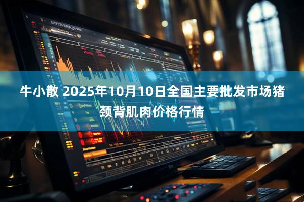 牛小散 2025年10月10日全国主要批发市场猪颈背肌肉价格行情