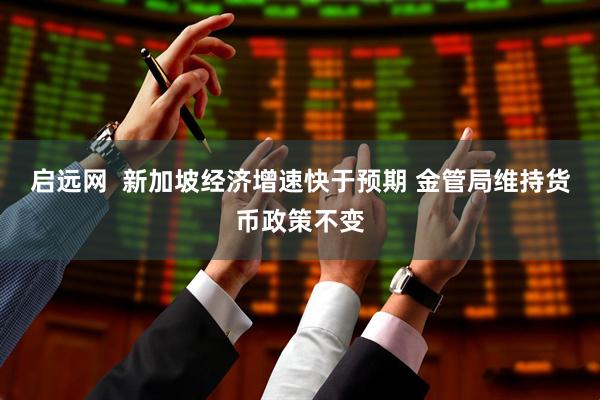 启远网  新加坡经济增速快于预期 金管局维持货币政策不变