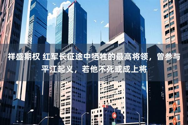 祥盛期权 红军长征途中牺牲的最高将领,曾参与平江起义,若他不死或成上将