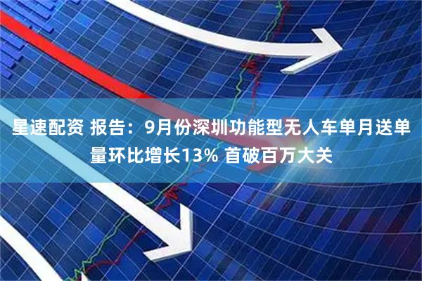星速配资 报告:9月份深圳功能型无人车单月送单量环比增长13% 首破百万大关