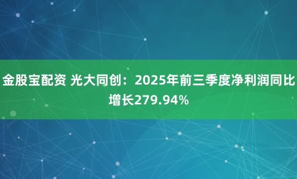 金股宝配资 光大同创：2025年前三季度净利润同比增长279.94%