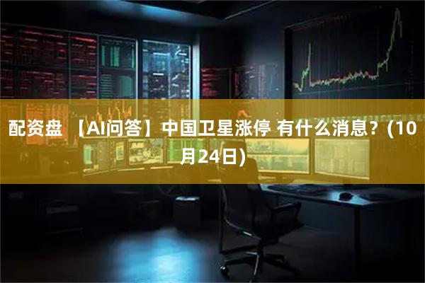 配资盘 【AI问答】中国卫星涨停 有什么消息？(10月24日)