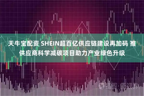 天牛宝配资 SHEIN超百亿供应链建设再加码 推供应商科学减碳项目助力产业绿色升级