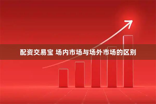 配资交易宝 场内市场与场外市场的区别