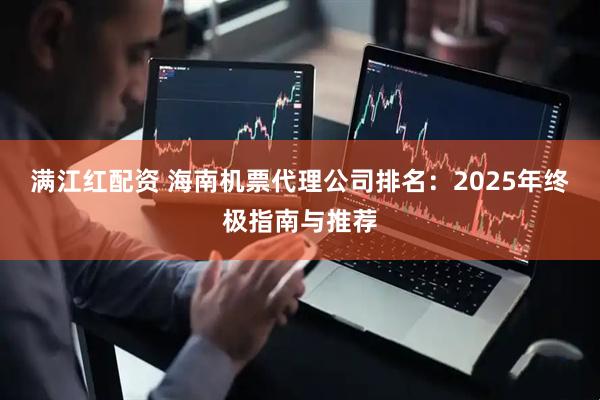 满江红配资 海南机票代理公司排名:2025年终极指南与推荐