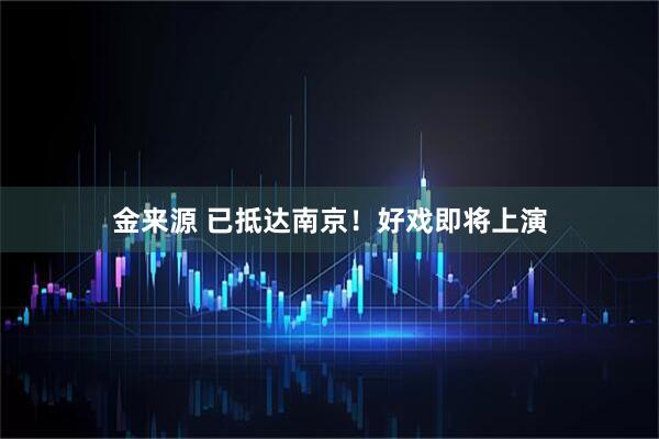 金来源 已抵达南京!好戏即将上演