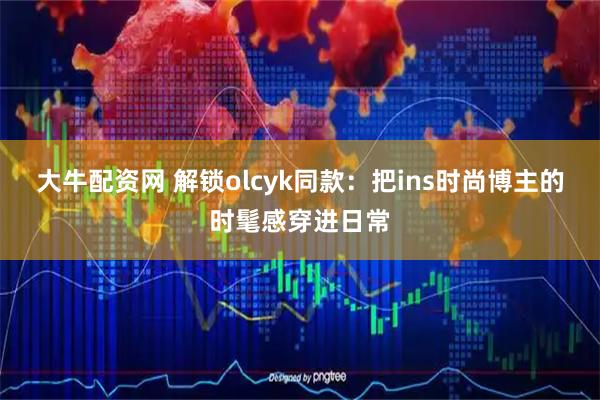 大牛配资网 解锁olcyk同款:把ins时尚博主的时髦感穿进日常