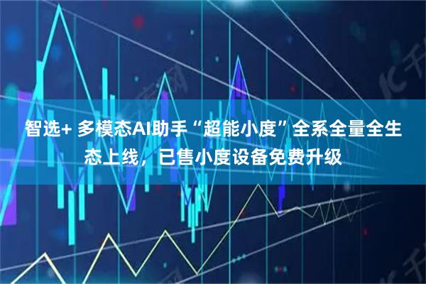 智选+ 多模态AI助手“超能小度”全系全量全生态上线，已售小度设备免费升级