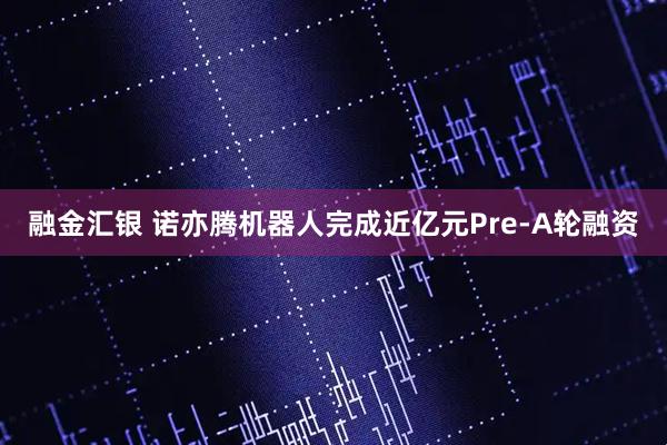 融金汇银 诺亦腾机器人完成近亿元Pre-A轮融资