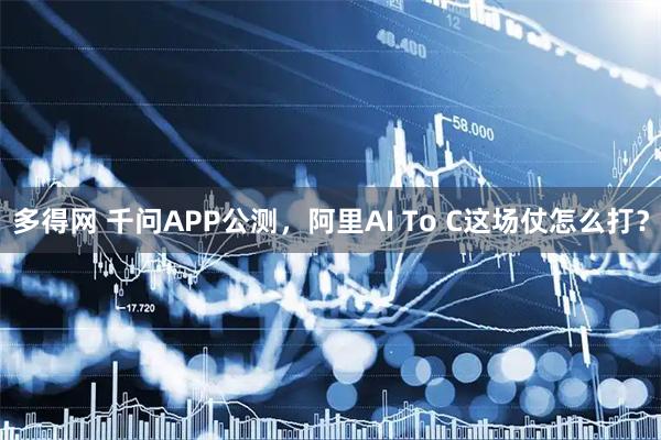 多得网 千问APP公测,阿里AI To C这场仗怎么打?
