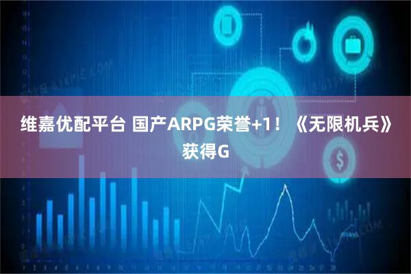 维嘉优配平台 国产ARPG荣誉+1!《无限机兵》获得G