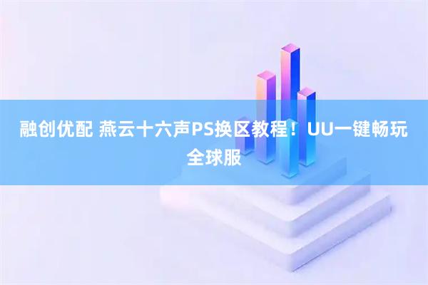 融创优配 燕云十六声PS换区教程!UU一键畅玩全球服
