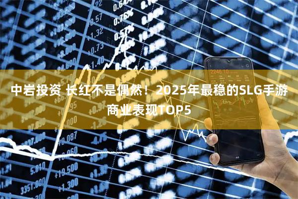 中岩投资 长红不是偶然!2025年最稳的SLG手游商业表现TOP5