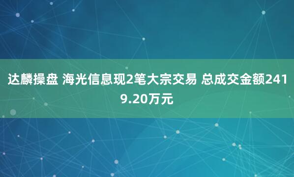 达麟操盘 海光信息现2笔大宗交易 总成交金额2419.20万元