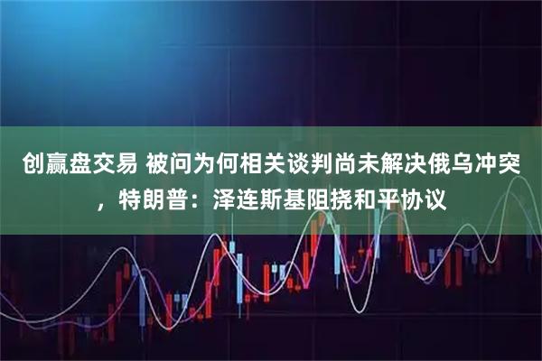 创赢盘交易 被问为何相关谈判尚未解决俄乌冲突，特朗普：泽连斯基阻挠和平协议