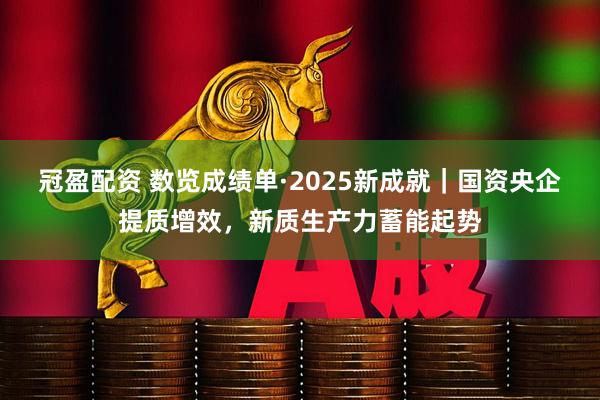 冠盈配资 数览成绩单·2025新成就｜国资央企提质增效，新质生产力蓄能起势